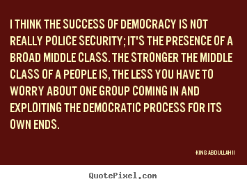 King Abdullah II picture sayings - I think the success of democracy is not really police security;.. - Success sayings