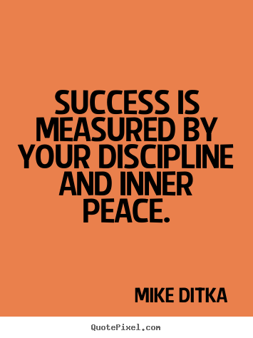 Success is measured by your discipline and inner peace. Mike Ditka good success quotes