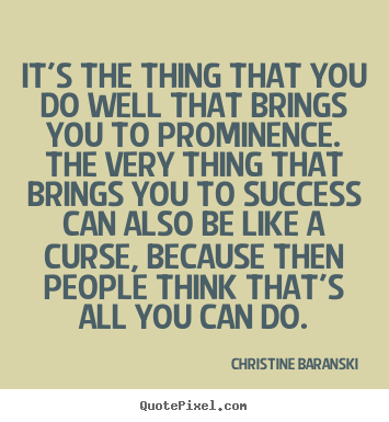 It's the thing that you do well that brings you to prominence. the very.. Christine Baranski best success quotes