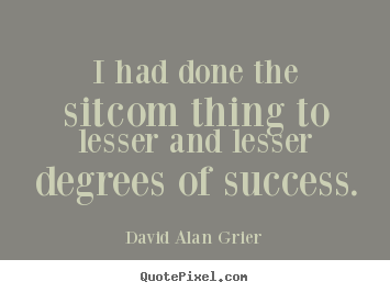 Quote about success - I had done the sitcom thing to lesser and lesser degrees of..