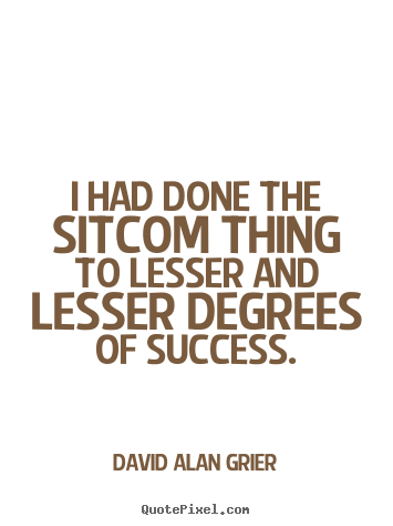 David Alan Grier picture quotes - I had done the sitcom thing to lesser and lesser degrees of success. - Success quotes