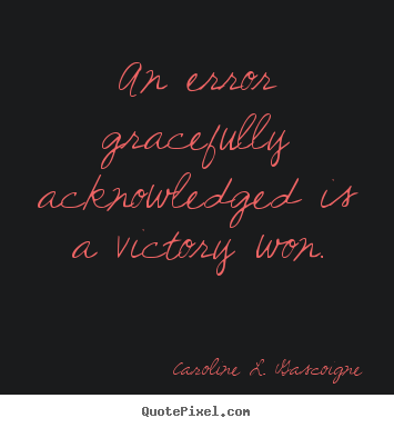 An error gracefully acknowledged is a victory won. Caroline L. Gascoigne  success quote