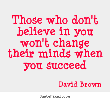 Those who don't believe in you won't change their minds.. David Brown  success sayings
