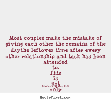 Most couples make the mistake of giving each other the remains of the.. Rhoberta Shaler, PhD best success quotes