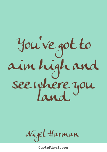 You've got to aim high and see where you land. Nigel Harman greatest success quotes