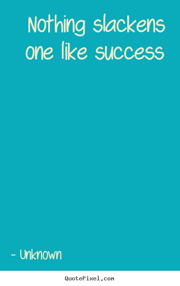 Quotes about success - Nothing slackens one like success