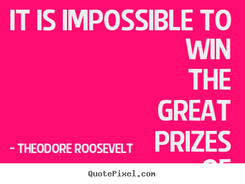 Theodore Roosevelt picture quotes - It is impossible to win the great prizes of life without running risks. - Success quotes