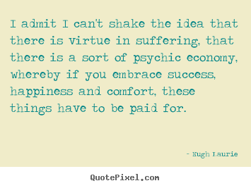 I admit i can't shake the idea that there is virtue in suffering, that.. Hugh Laurie greatest success quote