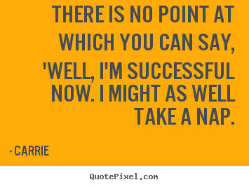 Carrie picture quotes - There is no point at which you can say, 'well, i'm.. - Success quotes