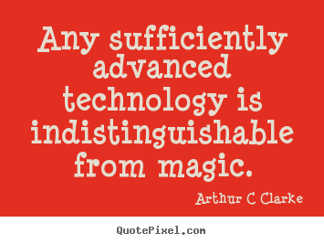 Any sufficiently advanced technology is indistinguishable.. Arthur C ...