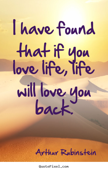  quotes  I have found that if you love life, life will love..  Life