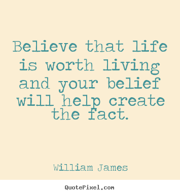 Believe that life is worth living and your belief will help create the ...