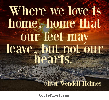 Where we love is home, home that our feet may leave, but not our hearts ...